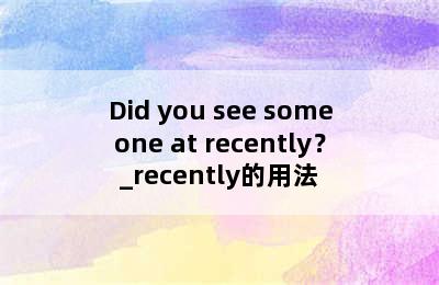 Did you see someone at recently？_recently的用法